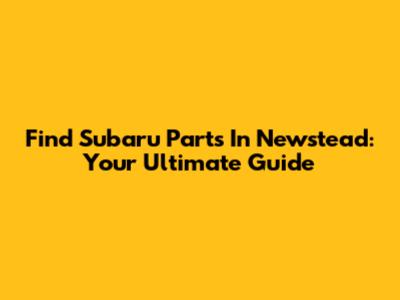 Find Subaru Parts In Newstead: Your Ultimate Guide
