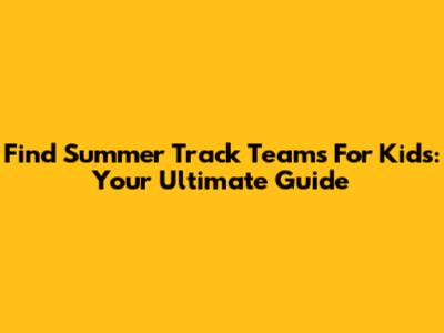 Find Summer Track Teams For Kids: Your Ultimate Guide