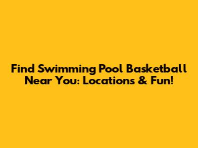 Find Swimming Pool Basketball Near You: Locations & Fun!