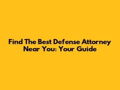 Find The Best Defense Attorney Near You: Your Guide
