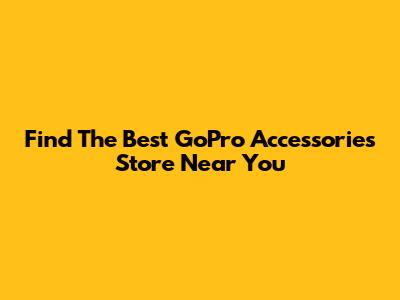 Find The Best GoPro Accessories Store Near You