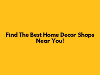 Find The Best Home Decor Shops Near You!
