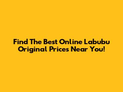 Find The Best Online Labubu Original Prices Near You!