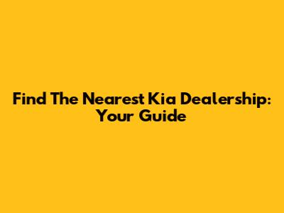 Find The Nearest Kia Dealership: Your Guide