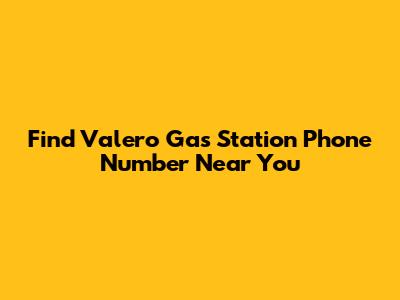 Find Valero Gas Station Phone Number Near You