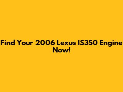 Find Your 2006 Lexus IS350 Engine Now!