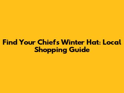 Find Your Chiefs Winter Hat: Local Shopping Guide