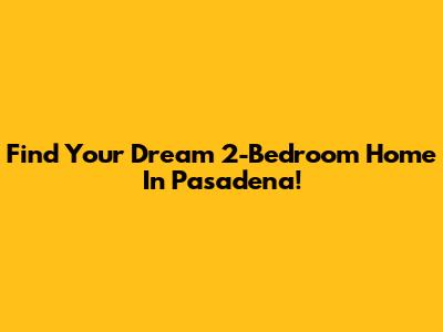 Find Your Dream 2-Bedroom Home In Pasadena!