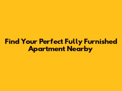 Find Your Perfect Fully Furnished Apartment Nearby