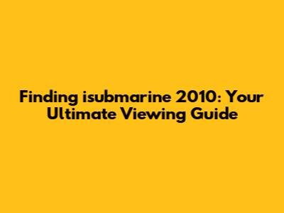 Finding 'isubmarine' 2010: Your Ultimate Viewing Guide