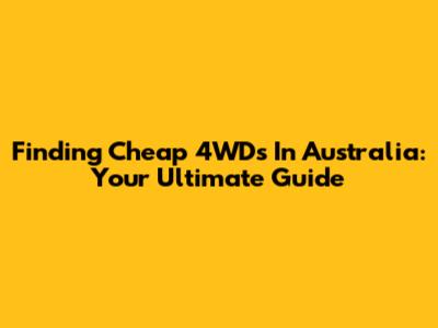 Finding Cheap 4WDs In Australia: Your Ultimate Guide
