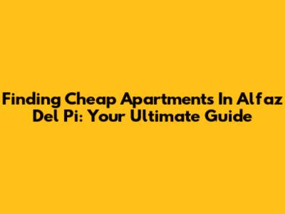 Finding Cheap Apartments In Alfaz Del Pi: Your Ultimate Guide