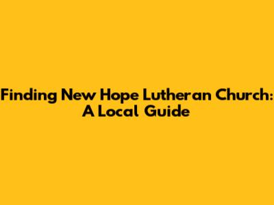 Finding New Hope Lutheran Church: A Local Guide