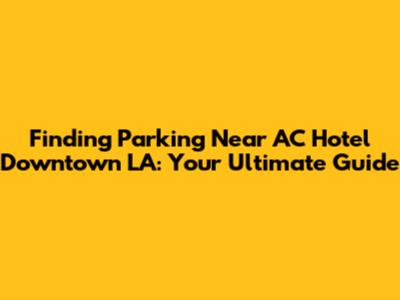 Finding Parking Near AC Hotel Downtown LA: Your Ultimate Guide
