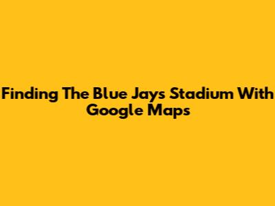Finding The Blue Jays Stadium With Google Maps