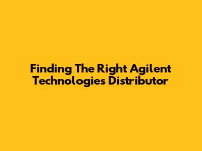 Finding The Right Agilent Technologies Distributor