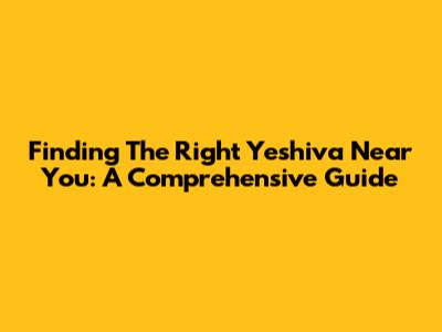 Finding The Right Yeshiva Near You: A Comprehensive Guide