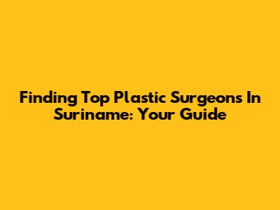 Finding Top Plastic Surgeons In Suriname: Your Guide