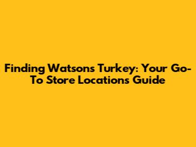 Finding Watsons Turkey: Your Go-To Store Locations Guide