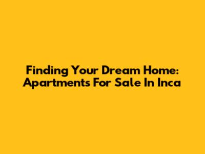 Finding Your Dream Home: Apartments For Sale In Inca