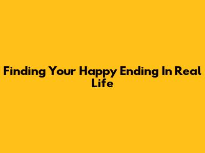 Finding Your Happy Ending In Real Life