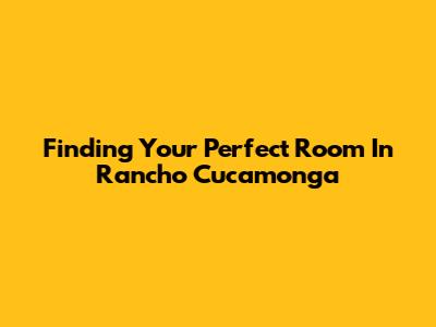 Finding Your Perfect Room In Rancho Cucamonga