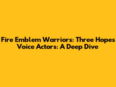 Fire Emblem Warriors: Three Hopes Voice Actors: A Deep Dive