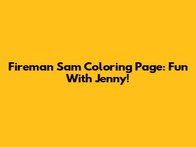 Fireman Sam Coloring Page: Fun With Jenny!