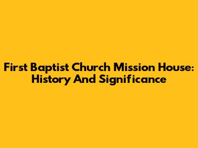 First Baptist Church Mission House: History And Significance