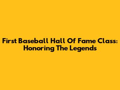 First Baseball Hall Of Fame Class: Honoring The Legends