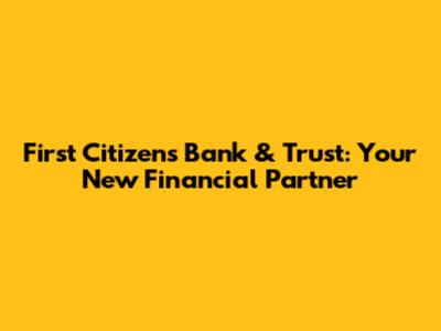 First Citizens Bank & Trust: Your New Financial Partner