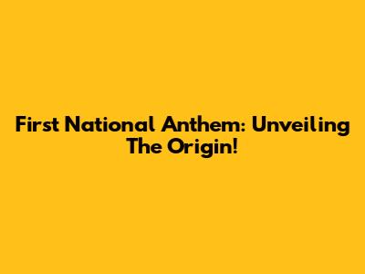 First National Anthem: Unveiling The Origin!