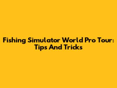 Fishing Simulator World Pro Tour: Tips And Tricks