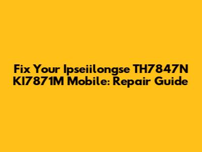 Fix Your Ipseiilongse TH7847N KI7871M Mobile: Repair Guide