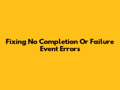 Fixing 'No Completion Or Failure Event' Errors