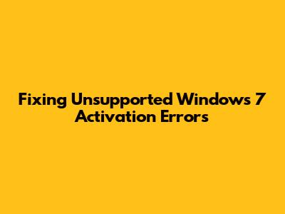 Fixing 'Unsupported' Windows 7 Activation Errors