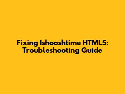 Fixing Ishooshtime HTML5: Troubleshooting Guide