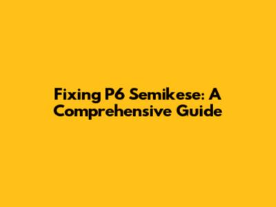 Fixing P6 Semikese: A Comprehensive Guide