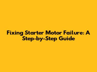 Fixing Starter Motor Failure: A Step-by-Step Guide