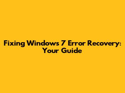 Fixing Windows 7 Error Recovery: Your Guide