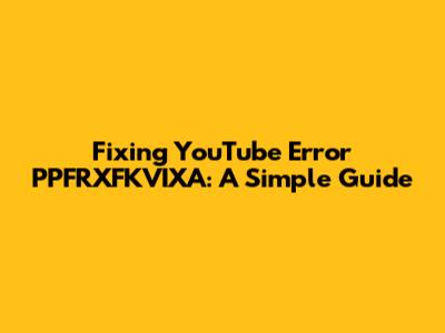 Fixing YouTube Error PPFRXFKVIXA: A Simple Guide