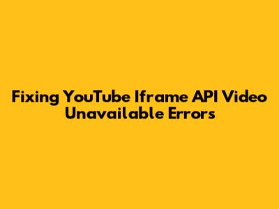 Fixing YouTube Iframe API Video Unavailable Errors