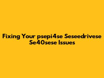 Fixing Your 'psepi4se Seseedrivese Se40sese' Issues