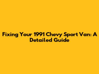Fixing Your 1991 Chevy Sport Van: A Detailed Guide