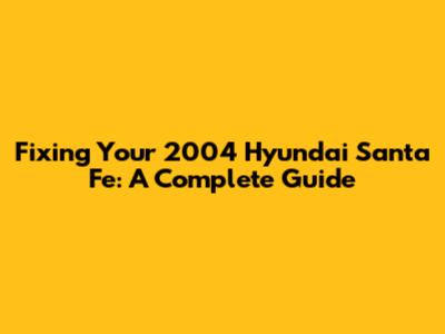 Fixing Your 2004 Hyundai Santa Fe: A Complete Guide