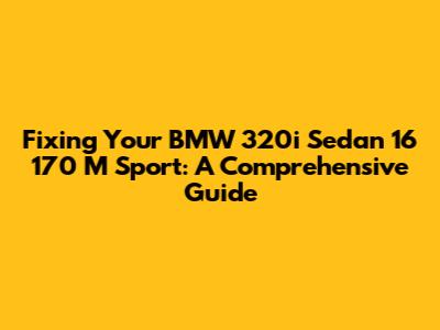 Fixing Your BMW 320i Sedan 16 170 M Sport: A Comprehensive Guide