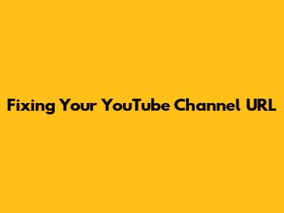 Fixing Your YouTube Channel URL