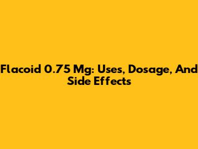 Flacoid 0.75 Mg: Uses, Dosage, And Side Effects