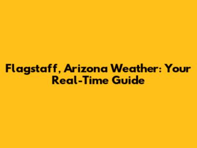 Flagstaff, Arizona Weather: Your Real-Time Guide