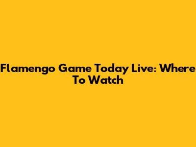 Flamengo Game Today Live: Where To Watch